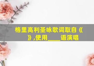 格里高利圣咏歌词取自《 》,使用____语演唱